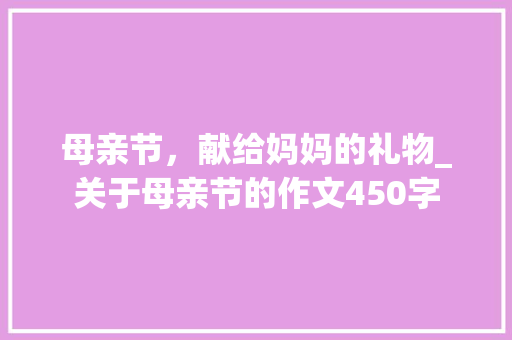 母亲节，献给妈妈的礼物_关于母亲节的作文450字