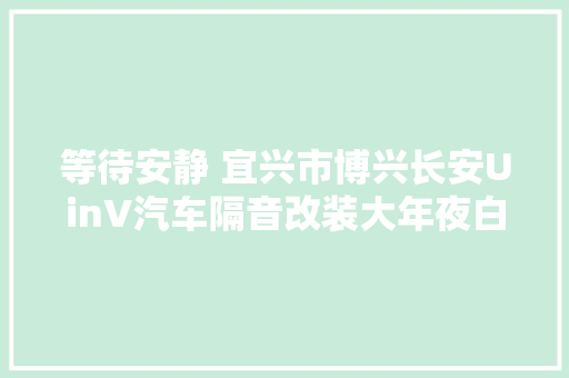 等待安静 宜兴市博兴长安UinV汽车隔音改装大年夜白鲨