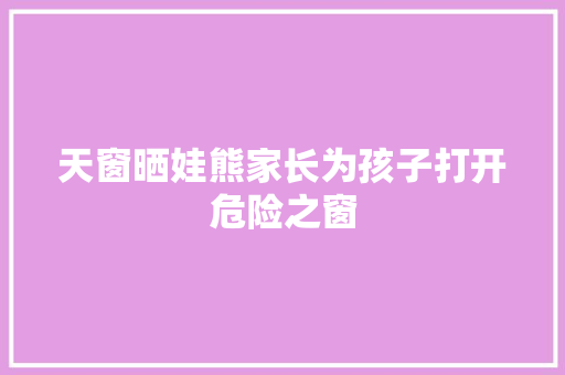 天窗晒娃熊家长为孩子打开危险之窗