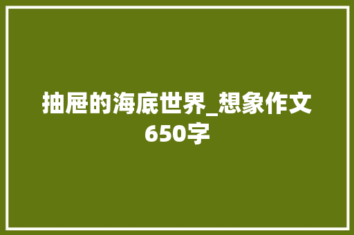 抽屉的海底世界_想象作文650字 知识百科