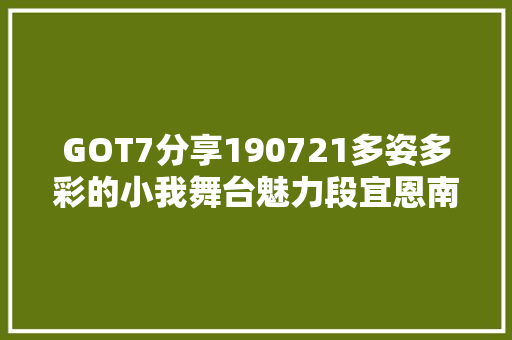 GOT7分享190721多姿多彩的小我舞台魅力段宜恩南京见面会新歌首秀引爆全场