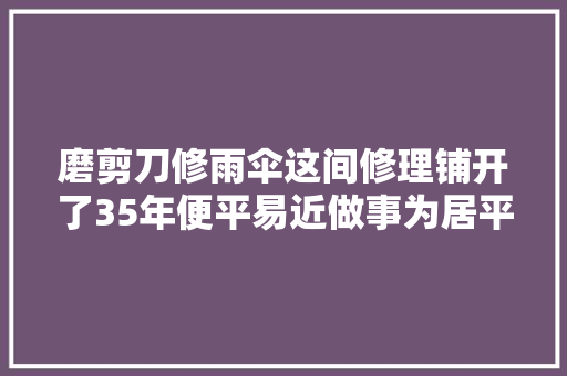 磨剪刀修雨伞这间修理铺开了35年便平易近做事为居平易近解忧