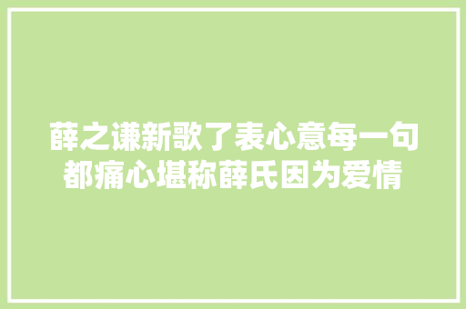 薛之谦新歌了表心意每一句都痛心堪称薛氏因为爱情