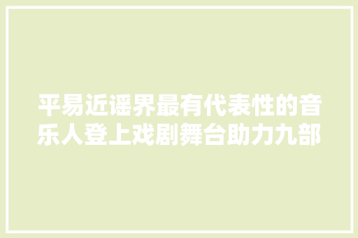 平易近谣界最有代表性的音乐人登上戏剧舞台助力九部40场表演舞台贺岁档渐入佳境
