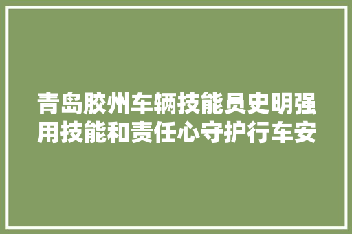 青岛胶州车辆技能员史明强用技能和责任心守护行车安然 汽车知识