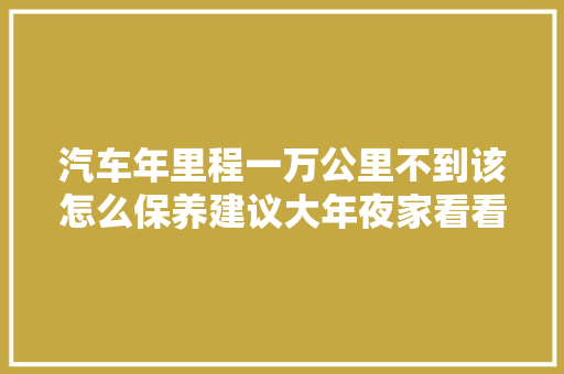 汽车年里程一万公里不到该怎么保养建议大年夜家看看