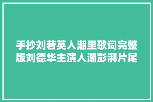 手抄刘若英人潮里歌词完整版刘德华主演人潮彭湃片尾曲
