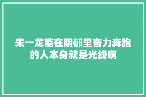 朱一龙能在阴郁里奋力奔跑的人本身就是光线啊