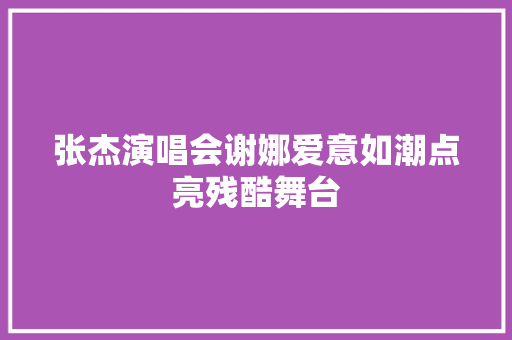 张杰演唱会谢娜爱意如潮点亮残酷舞台