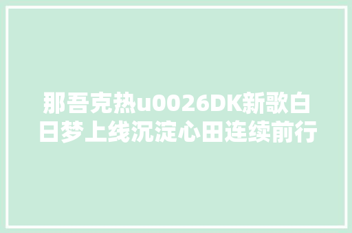 那吾克热u0026DK新歌白日梦上线沉淀心田连续前行