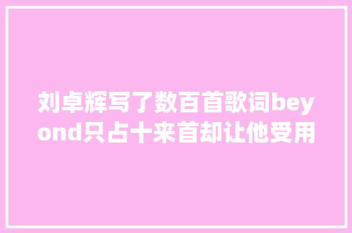 刘卓辉写了数百首歌词beyond只占十来首却让他受用生平
