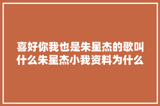 喜好你我也是朱星杰的歌叫什么朱星杰小我资料为什么不红