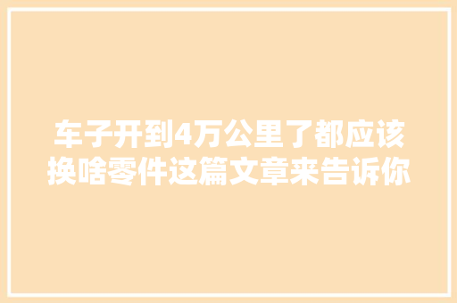 车子开到4万公里了都应该换啥零件这篇文章来告诉你