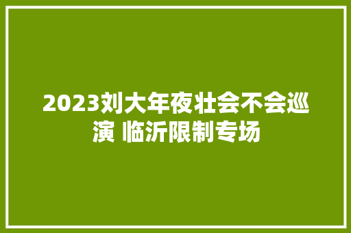 2023刘大年夜壮会不会巡演 临沂限制专场