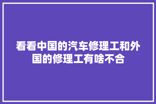 看看中国的汽车修理工和外国的修理工有啥不合