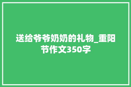 送给爷爷奶奶的礼物_重阳节作文350字 知识百科