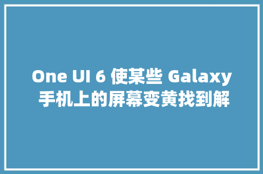 One UI 6 使某些 Galaxy 手机上的屏幕变黄找到解决筹划