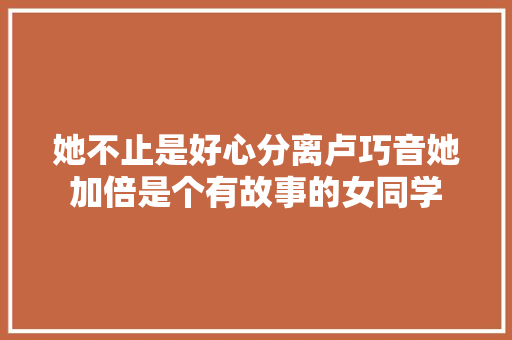 她不止是好心分离卢巧音她加倍是个有故事的女同学