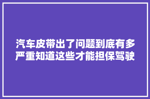 汽车皮带出了问题到底有多严重知道这些才能担保驾驶安然