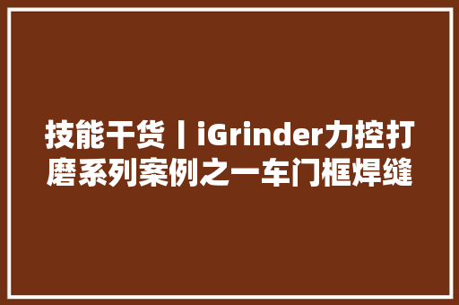 技能干货丨iGrinder力控打磨系列案例之一车门框焊缝打磨