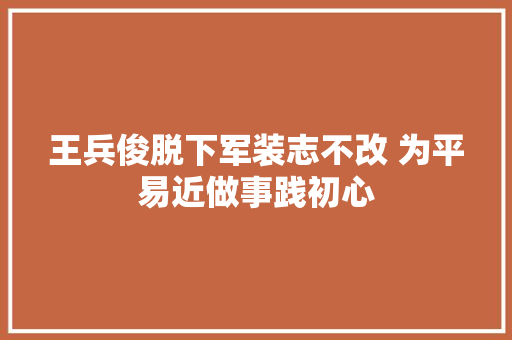 王兵俊脱下军装志不改 为平易近做事践初心
