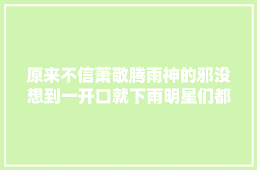 原来不信萧敬腾雨神的邪没想到一开口就下雨明星们都懵了
