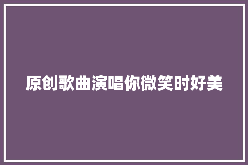 原创歌曲演唱你微笑时好美
