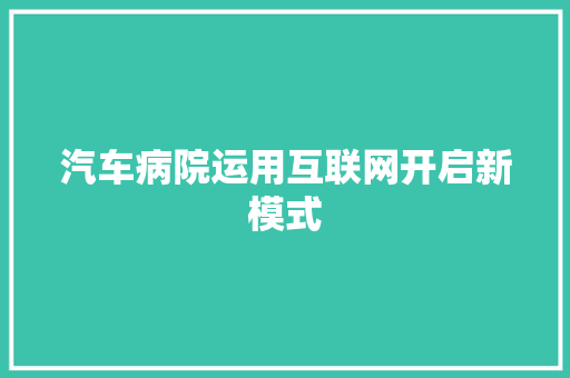 汽车病院运用互联网开启新模式 汽车知识