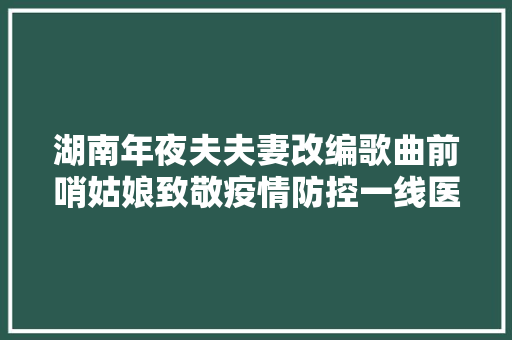 湖南年夜夫夫妻改编歌曲前哨姑娘致敬疫情防控一线医护人员