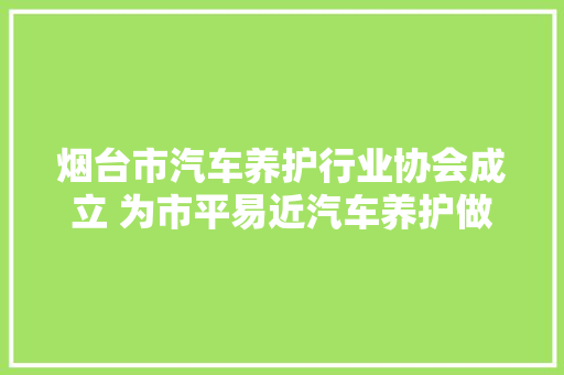 烟台市汽车养护行业协会成立 为市平易近汽车养护做事把好倾向