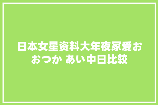 日本女星资料大年夜冢爱おおつか あい中日比较