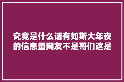 究竟是什么话有如斯大年夜的信息量网友不是哥们这是能说的吗