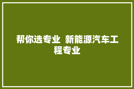 帮你选专业  新能源汽车工程专业
