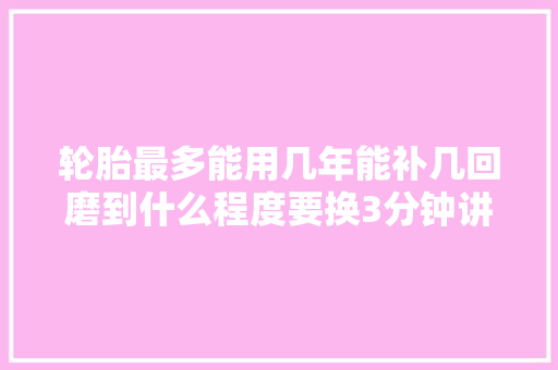 轮胎最多能用几年能补几回磨到什么程度要换3分钟讲清楚