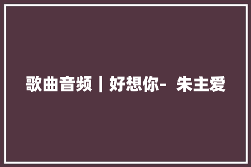 歌曲音频｜好想你–  朱主爱