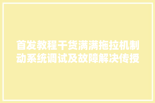 首发教程干货满满拖拉机制动系统调试及故障解决传授教化