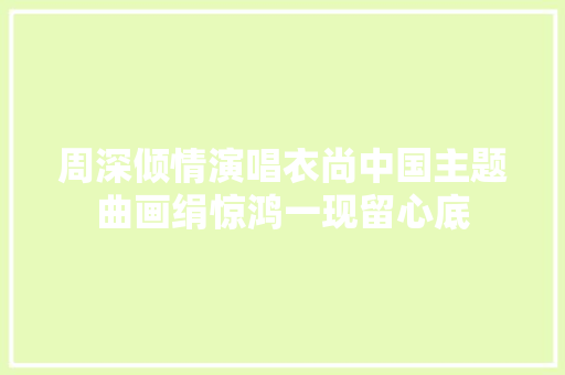 周深倾情演唱衣尚中国主题曲画绢惊鸿一现留心底