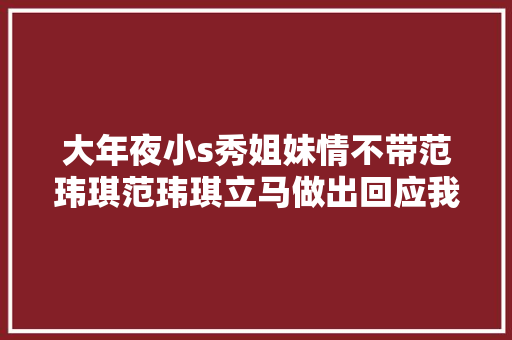 大年夜小s秀姐妹情不带范玮琪范玮琪立马做出回应我们也是真同伙