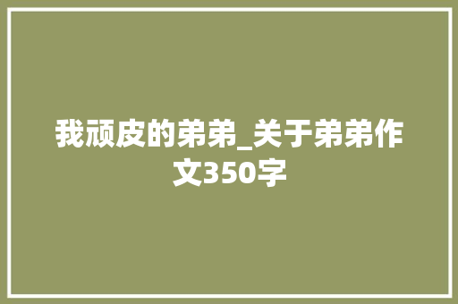 我顽皮的弟弟_关于弟弟作文350字 知识百科