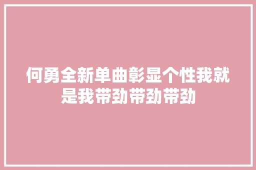 何勇全新单曲彰显个性我就是我带劲带劲带劲