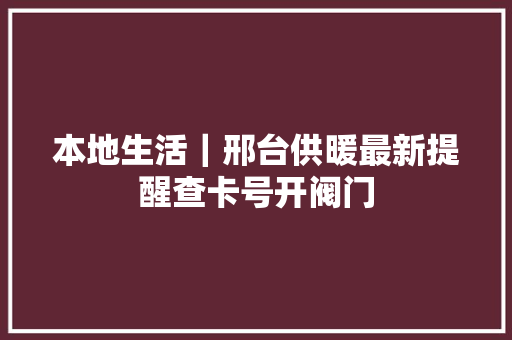 本地生活｜邢台供暖最新提醒查卡号开阀门