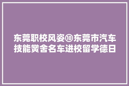 东莞职校风姿⑩东莞市汽车技能黉舍名车进校留学德日铺就学生成才之路