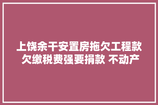 上饶余干安置房拖欠工程款 欠缴税费强要捐款 不动产权证难产 汽车知识