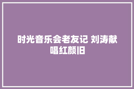 时光音乐会老友记 刘涛献唱红颜旧