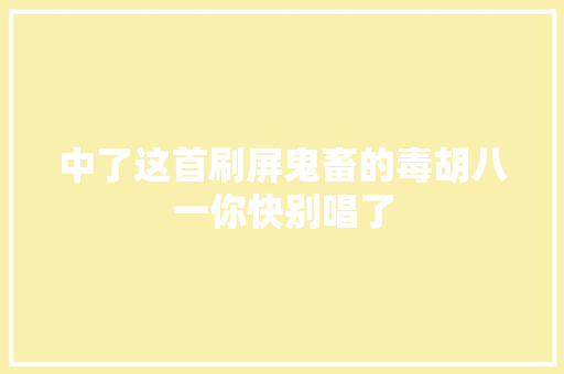 中了这首刷屏鬼畜的毒胡八一你快别唱了