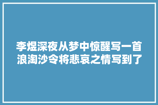 李煜深夜从梦中惊醒写一首浪淘沙令将悲哀之情写到了极致 休闲娱乐