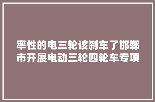 率性的电三轮该刹车了邯郸市开展电动三轮四轮车专项整治