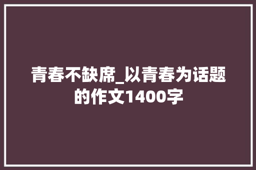 青春不缺席_以青春为话题的作文1400字