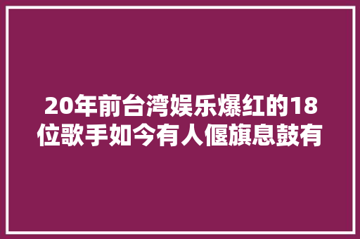 20年前台湾娱乐爆红的18位歌手如今有人偃旗息鼓有人风光依旧