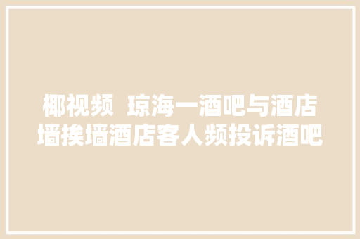 椰视频  琼海一酒吧与酒店墙挨墙酒店客人频投诉酒吧噪声大年夜